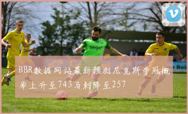 BBR数据网站最新预测尼克斯夺冠概率上升至743马刺降至257