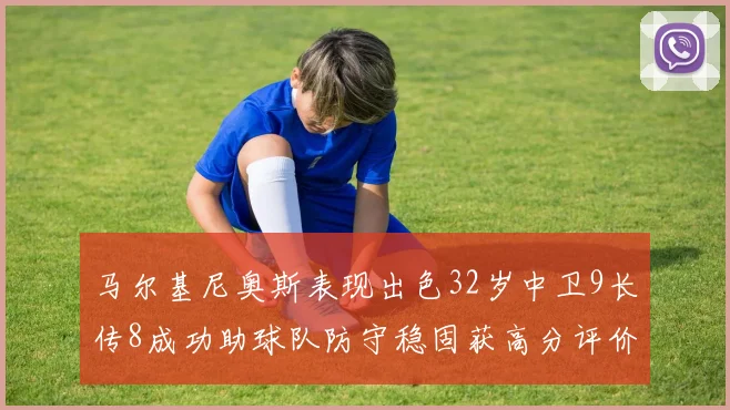 马尔基尼奥斯表现出色32岁中卫9长传8成功助球队防守稳固获高分评价