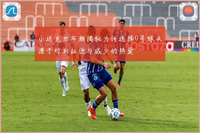 小迈克尔布朗揭秘为何选择0号球衣源于对利拉德与威少的热爱