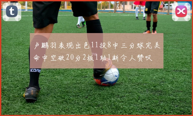 卢鹏羽表现出色11投8中三分球完美命中空砍20分2板1助1断令人赞叹
