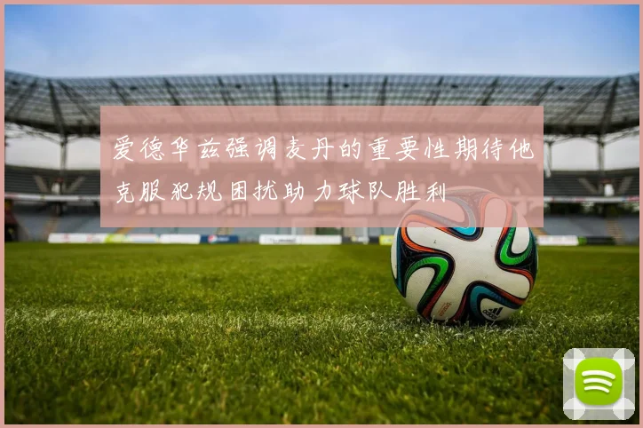 爱德华兹强调麦丹的重要性期待他克服犯规困扰助力球队胜利