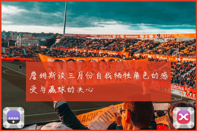 詹姆斯谈三月份自我牺牲角色的感受与赢球的决心
