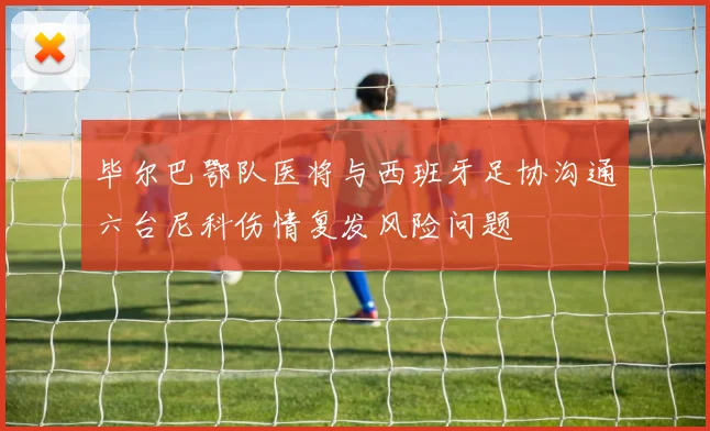 毕尔巴鄂队医将与西班牙足协沟通六台尼科伤情复发风险问题