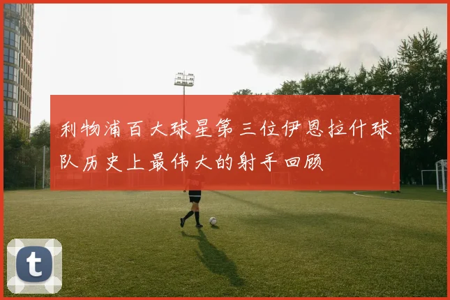 利物浦百大球星第三位伊恩拉什球队历史上最伟大的射手回顾