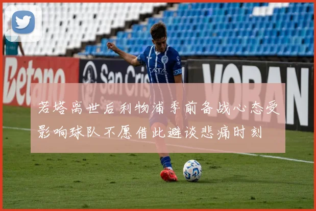 若塔离世后利物浦季前备战心态受影响球队不愿借此避谈悲痛时刻