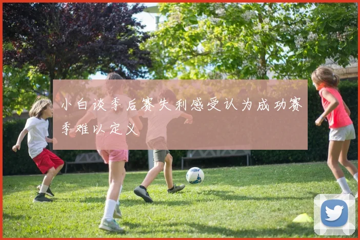 小白谈季后赛失利感受认为成功赛季难以定义