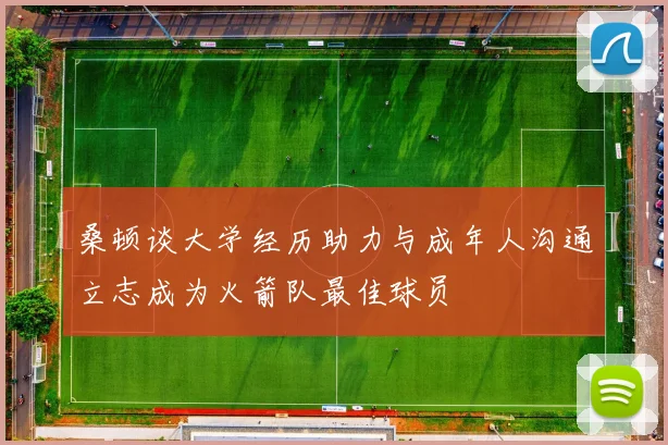 桑顿谈大学经历助力与成年人沟通立志成为火箭队最佳球员