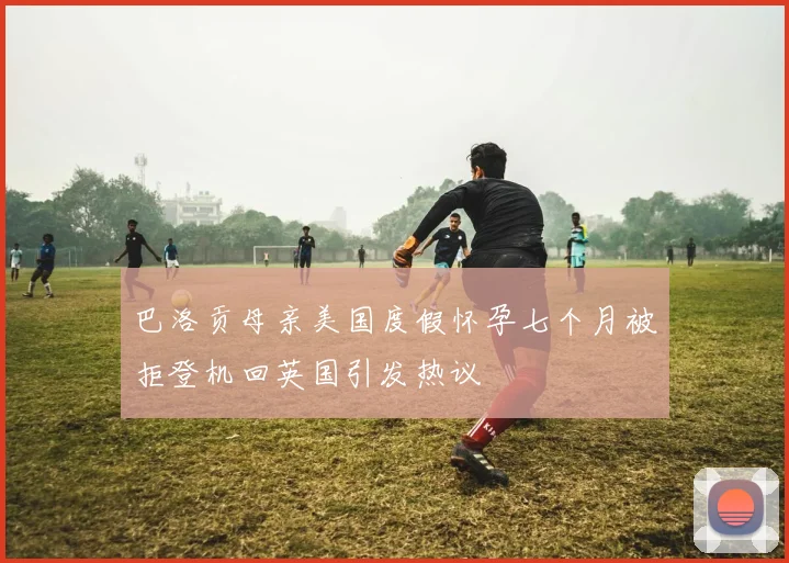 巴洛贡母亲美国度假怀孕七个月被拒登机回英国引发热议