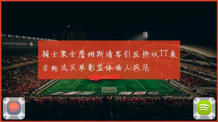 骑士聚会詹姆斯请客引发热议TT表示轮流买单彰显体面人风范