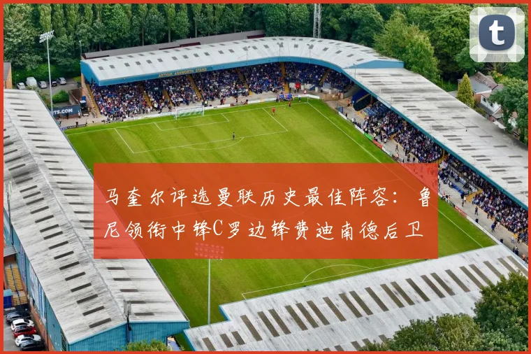 马奎尔评选曼联历史最佳阵容:鲁尼领衔中锋C罗边锋费迪南德后卫