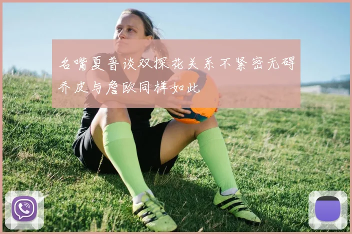 名嘴夏普谈双探花关系不紧密无碍乔皮与詹欧同样如此