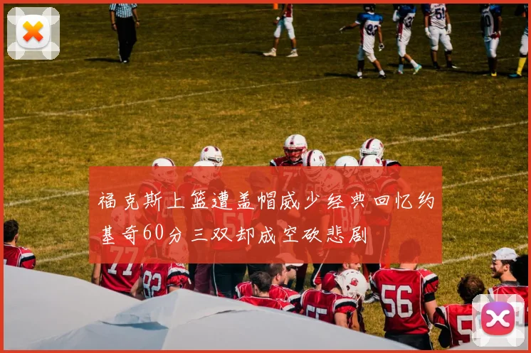 福克斯上篮遭盖帽威少经典回忆约基奇60分三双却成空砍悲剧