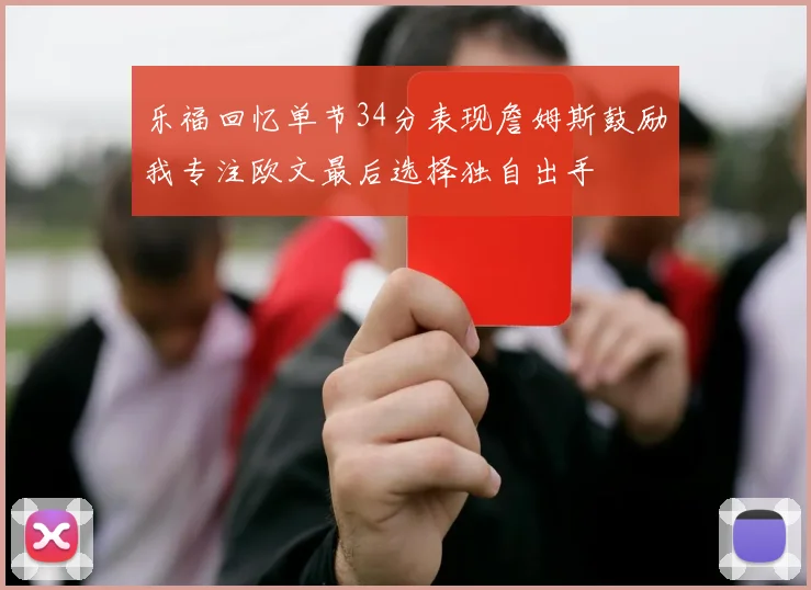乐福回忆单节34分表现詹姆斯鼓励我专注欧文最后选择独自出手