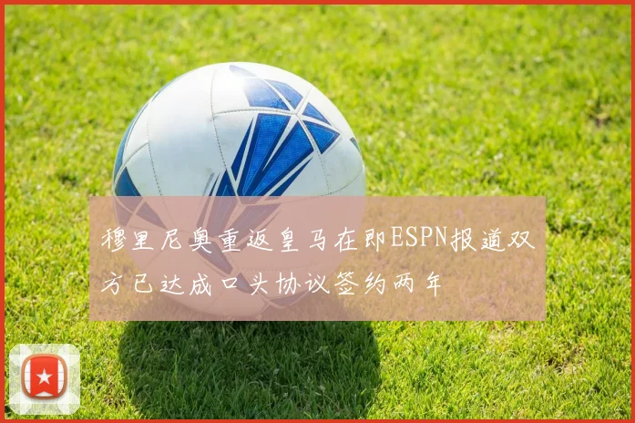 穆里尼奥重返皇马在即ESPN报道双方已达成口头协议签约两年