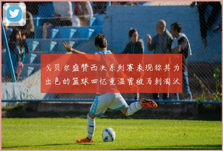 戈贝尔盛赞西决系列赛表现称其为出色的篮球回忆重温曾被马刺淘汰的经历