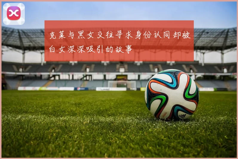 克莱与黑女交往寻求身份认同却被白女深深吸引的故事