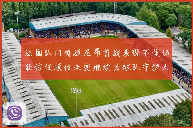 法国队门将迈尼昂首战表现不佳仍获信任顺位未变继续为球队守护大门