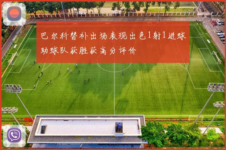 巴尔科替补出场表现出色1射1进球助球队获胜获高分评价
