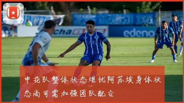 申花队整体状态堪忧阿苏埃身体状态尚可需加强团队配合