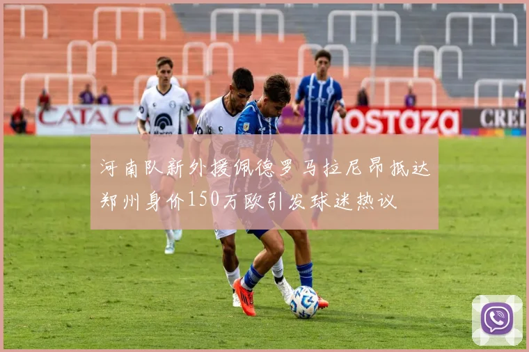 河南队新外援佩德罗马拉尼昂抵达郑州身价150万欧引发球迷热议