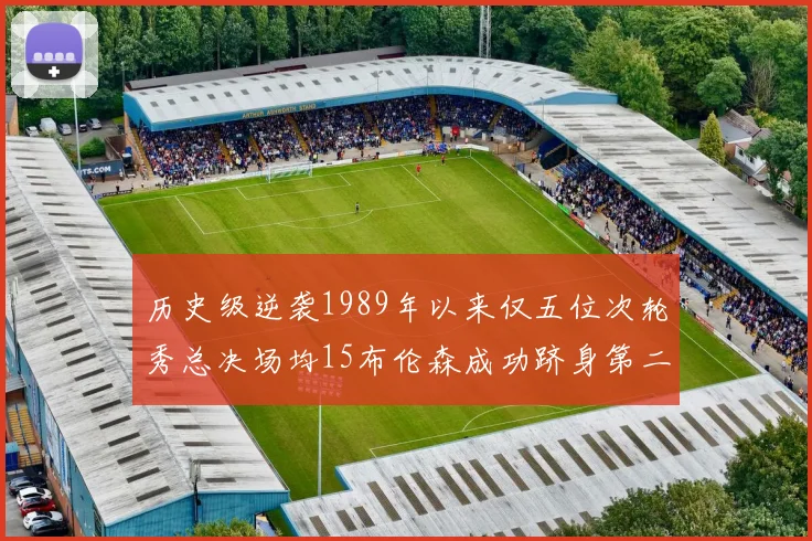 历史级逆袭1989年以来仅五位次轮秀总决场均15布伦森成功跻身第二位