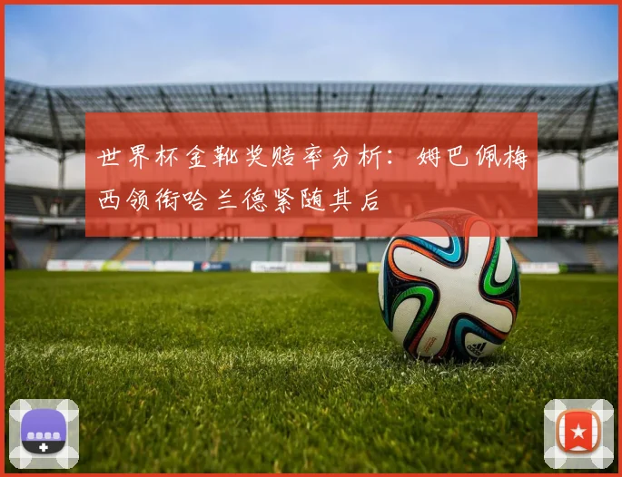 世界杯金靴奖赔率分析:姆巴佩梅西领衔哈兰德紧随其后