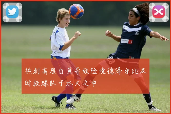 热刺高层自负导致险境德泽尔比及时救球队于水火之中