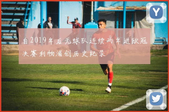 自2019年后无球队连续两年进欧冠决赛利物浦创历史纪录