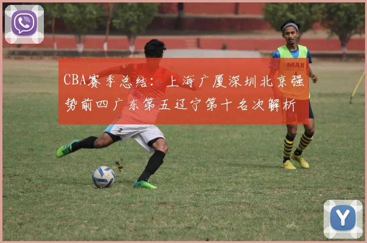 CBA赛季总结：上海广厦深圳北京强势前四广东第五辽宁第十名次解析