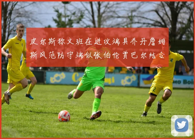 皮尔斯称文班在进攻端具乔丹詹姆斯风范防守端似张伯伦贾巴尔结合