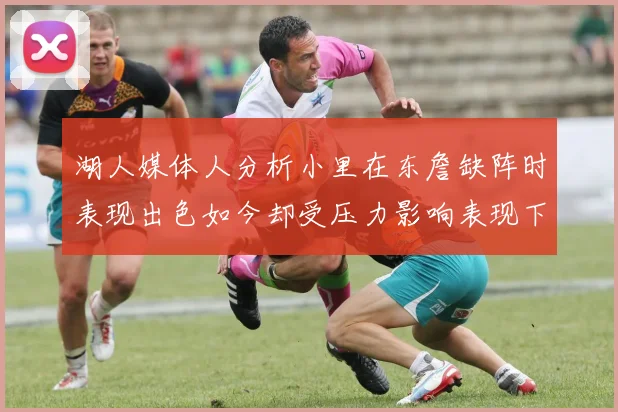 湖人媒体人分析小里在东詹缺阵时表现出色如今却受压力影响表现下滑
