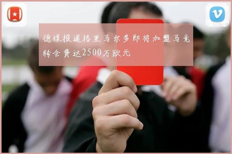 德媒报道格里马尔多即将加盟马竞转会费达2500万欧元