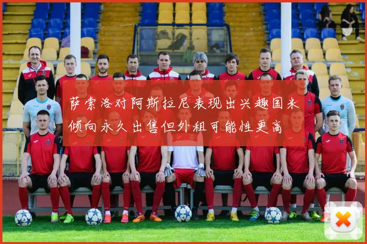 萨索洛对阿斯拉尼表现出兴趣国米倾向永久出售但外租可能性更高