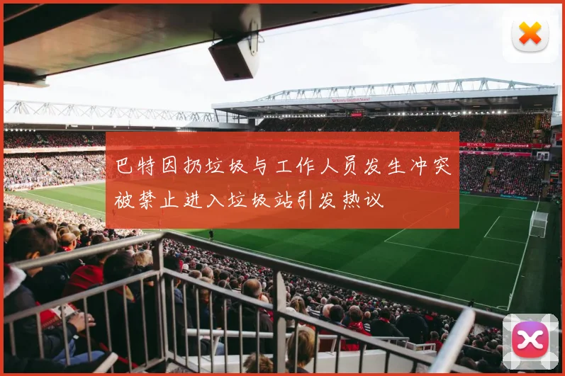 巴特因扔垃圾与工作人员发生冲突被禁止进入垃圾站引发热议